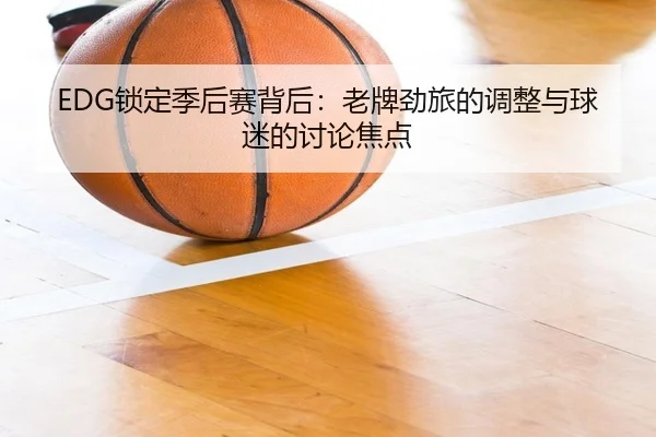 EDG锁定季后赛背后：老牌劲旅的调整与球迷的讨论焦点